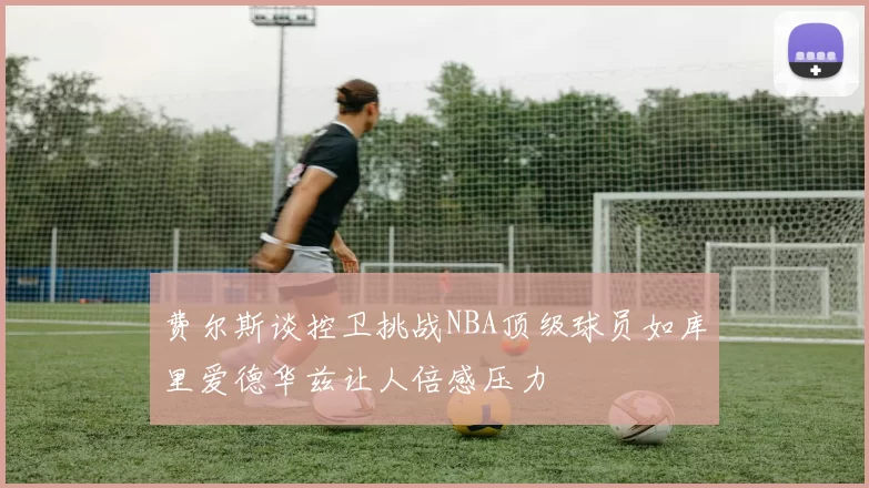 费尔斯谈控卫挑战NBA顶级球员如库里爱德华兹让人倍感压力