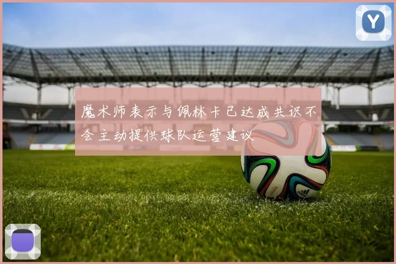魔术师表示与佩林卡已达成共识不会主动提供球队运营建议