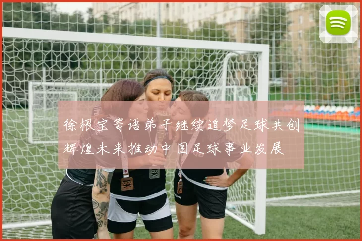 徐根宝寄语弟子继续追梦足球共创辉煌未来推动中国足球事业发展