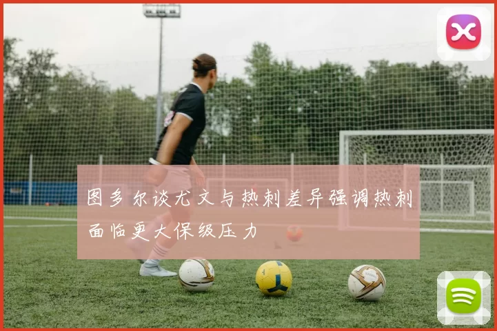 图多尔谈尤文与热刺差异强调热刺面临更大保级压力