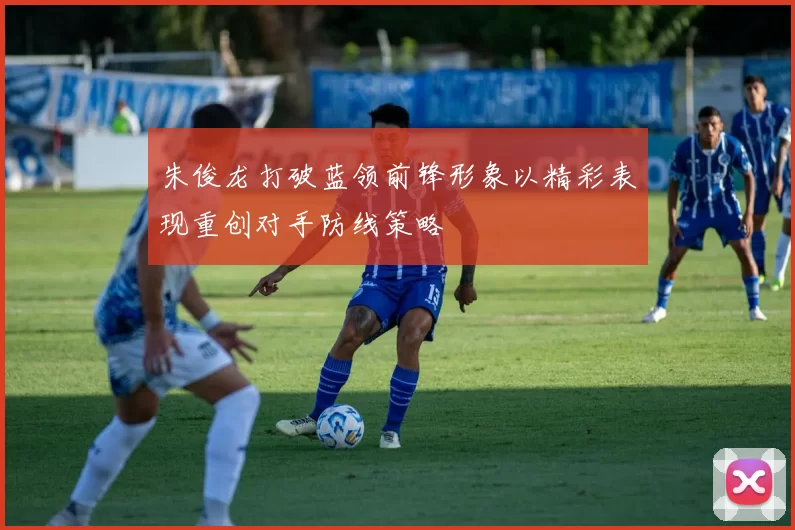 朱俊龙打破蓝领前锋形象以精彩表现重创对手防线策略