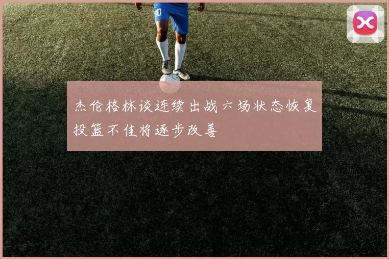 杰伦格林谈连续出战六场状态恢复投篮不佳将逐步改善