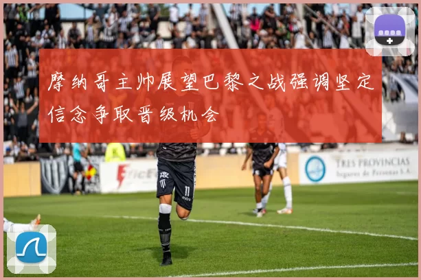 摩纳哥主帅展望巴黎之战强调坚定信念争取晋级机会