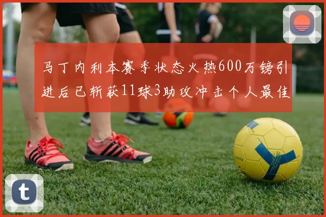 马丁内利本赛季状态火热600万镑引进后已斩获11球3助攻冲击个人最佳表现