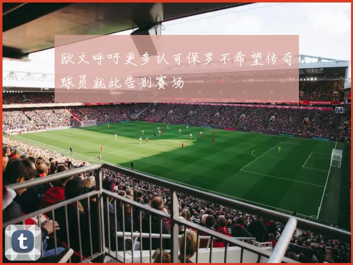 欧文呼吁更多认可保罗不希望传奇球员就此告别赛场