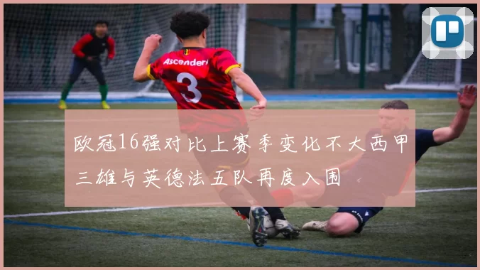 欧冠16强对比上赛季变化不大西甲三雄与英德法五队再度入围