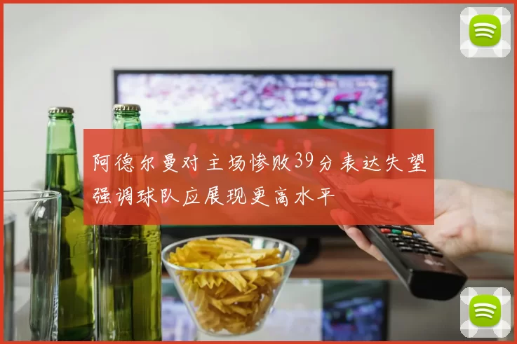 阿德尔曼对主场惨败39分表达失望强调球队应展现更高水平