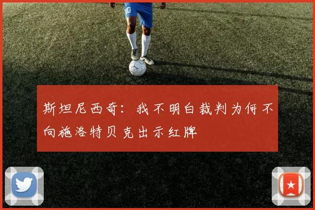斯坦尼西奇：我不明白裁判为何不向施洛特贝克出示红牌