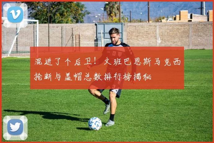 混进了个后卫！文班巴恩斯马克西抢断与盖帽总数排行榜揭秘
