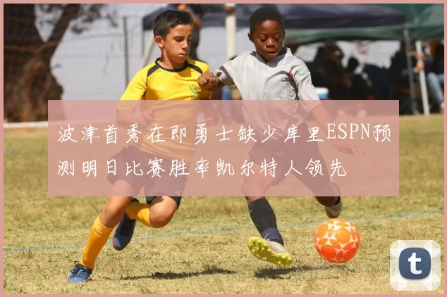 波津首秀在即勇士缺少库里ESPN预测明日比赛胜率凯尔特人领先