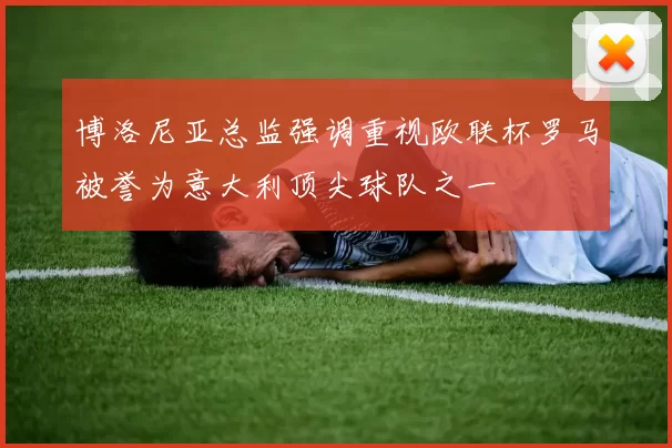 博洛尼亚总监强调重视欧联杯罗马被誉为意大利顶尖球队之一
