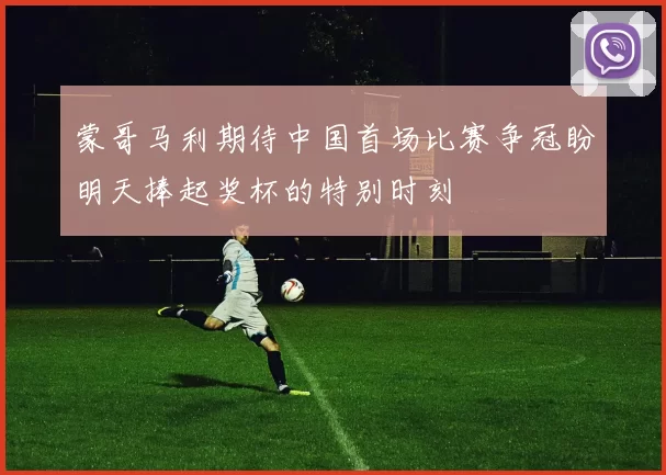蒙哥马利期待中国首场比赛争冠盼明天捧起奖杯的特别时刻